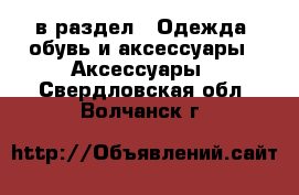  в раздел : Одежда, обувь и аксессуары » Аксессуары . Свердловская обл.,Волчанск г.